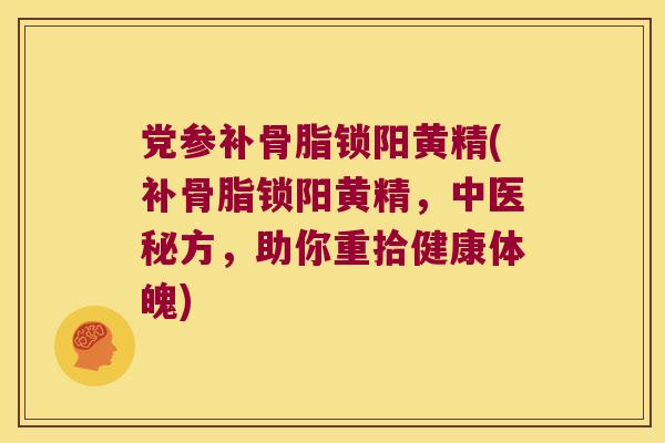 党参补骨脂锁阳黄精(补骨脂锁阳黄精，中医秘方，助你重拾健康体魄)