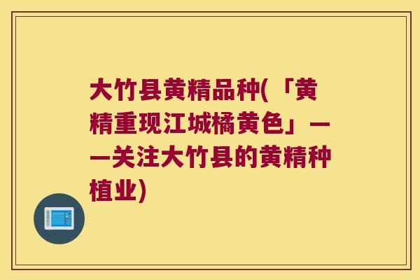 大竹县黄精品种(「黄精重现江城橘黄色」——关注大竹县的黄精种植业)