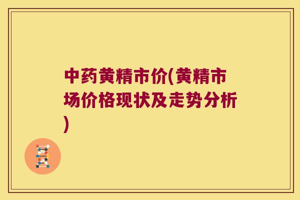 黄精市价(黄精市场价格现状及走势分析) 黄精市价(黄精市场价格现状及走势分析)