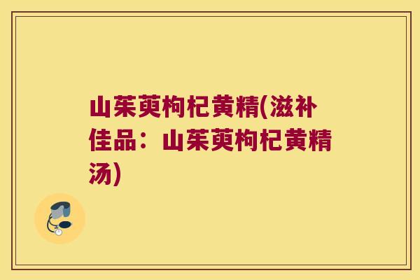 山茱萸枸杞黄精(滋补佳品:山茱萸枸杞黄精汤) 山茱萸枸杞黄精(滋补佳品:山茱萸枸杞黄精汤)