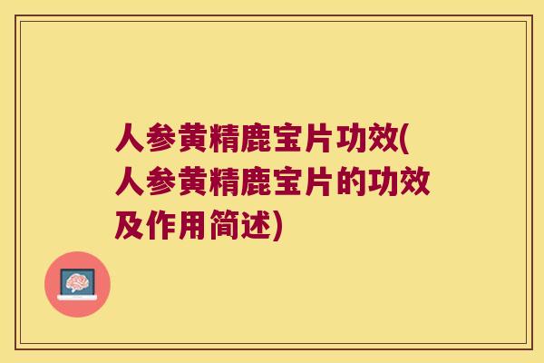 人参黄精鹿宝片功效(人参黄精鹿宝片的功效及作用简述)