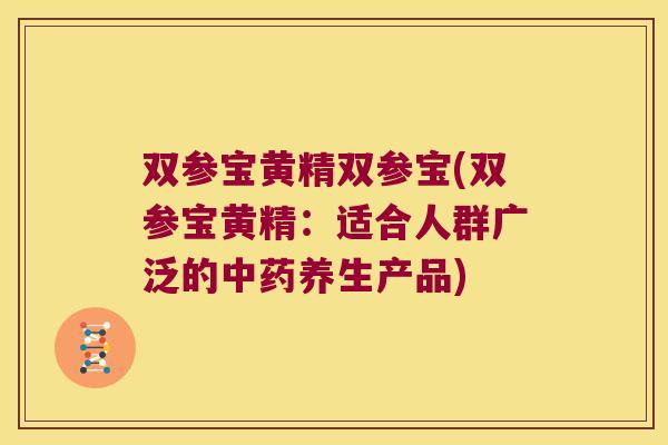 双参宝黄精双参宝(双参宝黄精：适合人群广泛的养生产品)