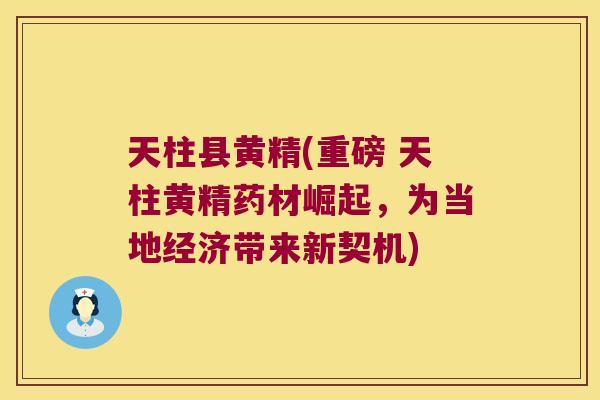 天柱县黄精(重磅 天柱黄精药材崛起，为当地经济带来新契机)