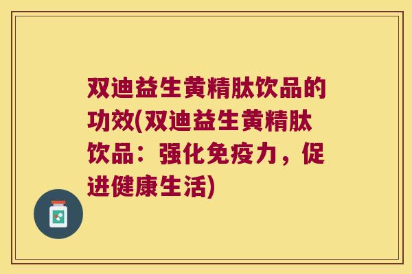 双迪益生黄精肽饮品的功效(双迪益生黄精肽饮品：强化力，促进健康生活)