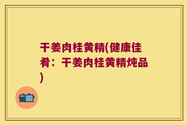 干姜肉桂黄精(健康佳肴:干姜肉桂黄精炖品) 干姜肉桂黄精(健康佳肴:干姜肉桂黄精炖品)
