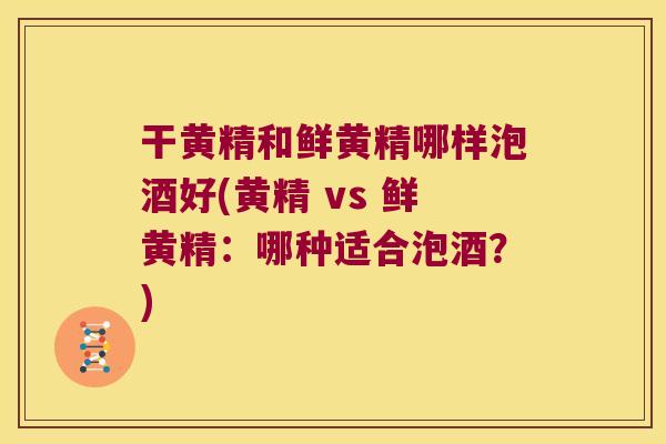 干黄精和鲜黄精哪样泡酒好(黄精 vs 鲜黄精：哪种适合泡酒？)