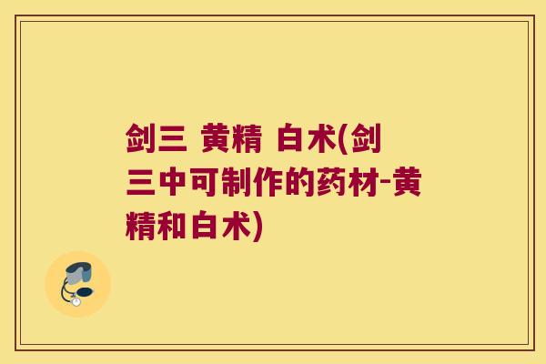 剑三 黄精 白术(剑三中可制作的药材-黄精和白术) 剑三 黄精 白术(剑三中可制作的药材-黄精和白术)