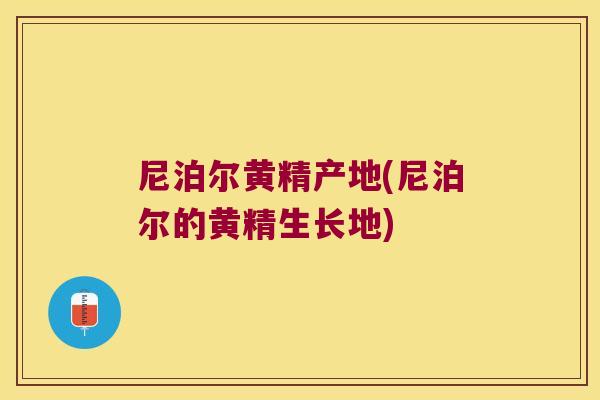 尼泊尔黄精产地(尼泊尔的黄精生长地) 尼泊尔黄精产地(尼泊尔的黄精生长地)