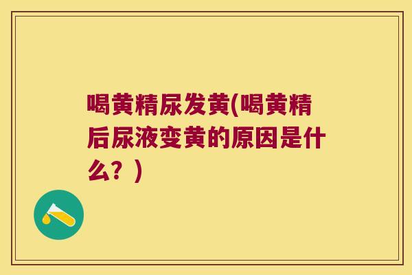 喝黄精尿发黄(喝黄精后尿液变黄的原因是什么？)