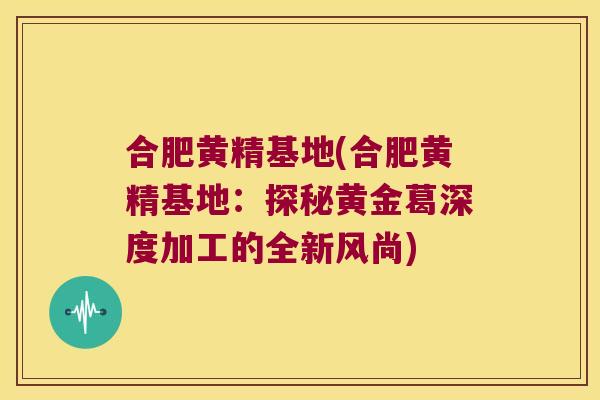 合肥黄精基地(合肥黄精基地：探秘黄金葛深度加工的全新风尚)