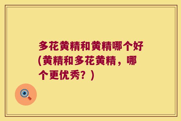 多花黄精和黄精哪个好(黄精和多花黄精，哪个更优秀？)