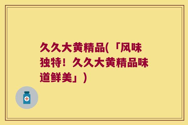 久久大黄精品(「风味独特！久久大黄精品味道鲜美」)