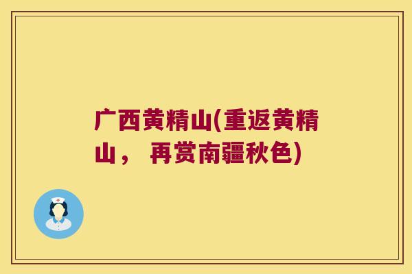 广西黄精山(重返黄精山, 再赏南疆秋色) 广西黄精山(重返黄精山, 再赏南疆秋色)