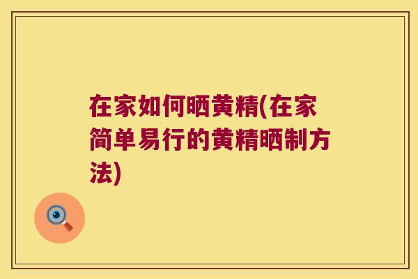 在家如何晒黄精(在家简单易行的黄精晒制方法)