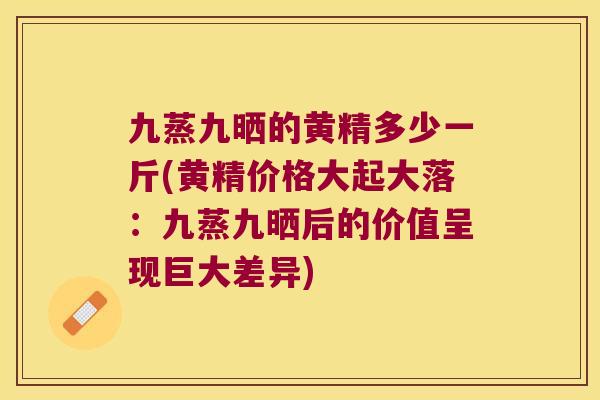 九蒸九晒的黄精多少一斤(黄精价格大起大落:九蒸九晒后的价值呈现巨大差异) 九蒸九晒的黄精多少一斤(黄精价格大起大落:九蒸九晒后的价值呈现巨大差异)