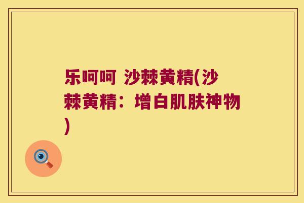 乐呵呵 沙棘黄精(沙棘黄精：增白神物)
