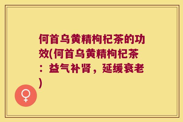 何首乌黄精枸杞茶的功效(何首乌黄精枸杞茶:益气补,延缓) 何首乌黄精枸杞茶的功效(何首乌黄精枸杞茶:益气补,延缓)