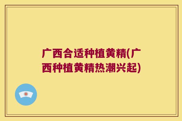 广西合适种植黄精(广西种植黄精热潮兴起) 广西合适种植黄精(广西种植黄精热潮兴起)
