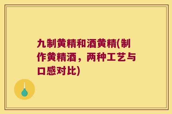 九制黄精和酒黄精(制作黄精酒,两种工艺与口感对比) 九制黄精和酒黄精(制作黄精酒,两种工艺与口感对比)