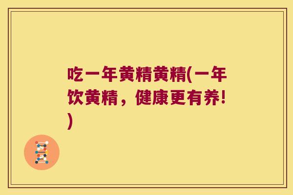 吃一年黄精黄精(一年饮黄精,健康更有养!) 吃一年黄精黄精(一年饮黄精,健康更有养!)