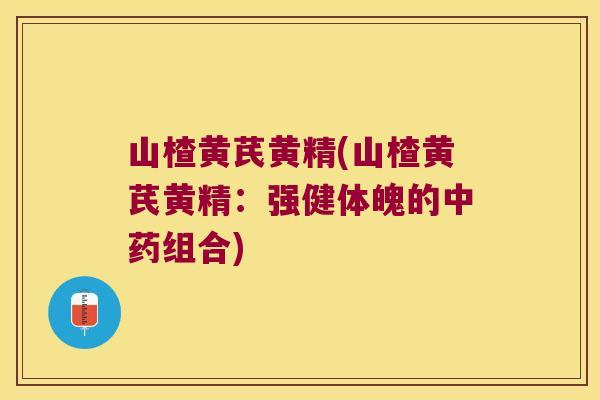 山楂黄芪黄精(山楂黄芪黄精:强健体魄的组合) 山楂黄芪黄精(山楂黄芪黄精:强健体魄的组合)