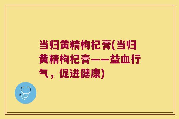 当归黄精枸杞膏(当归黄精枸杞膏——益行气,促进健康) 当归黄精枸杞膏(当归黄精枸杞膏——益行气,促进健康)