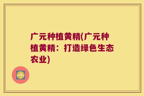 广元种植黄精(广元种植黄精:打造绿色生态农业) 广元种植黄精(广元种植黄精:打造绿色生态农业)