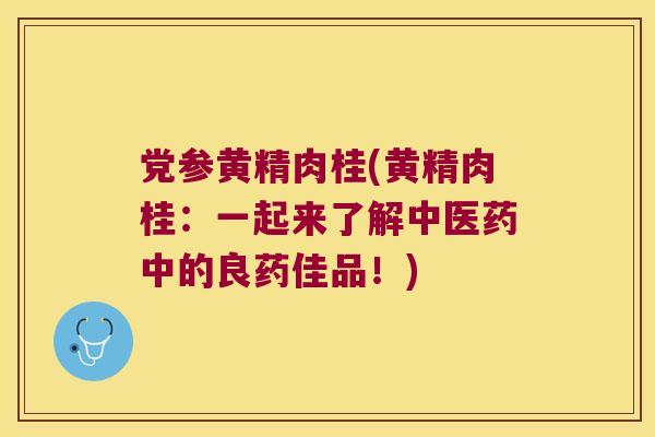党参黄精肉桂(黄精肉桂:一起来了解中医药中的良药佳品!) 党参黄精肉桂(黄精肉桂:一起来了解中医药中的良药佳品!)
