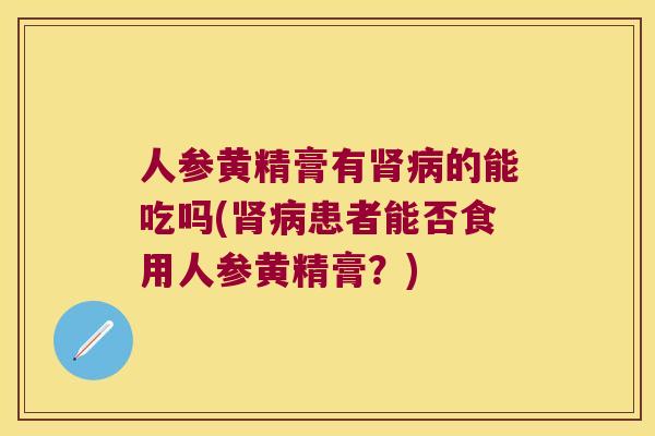 人参黄精膏有的能吃吗(患者能否食用人参黄精膏?) 人参黄精膏有的能吃吗(患者能否食用人参黄精膏?)