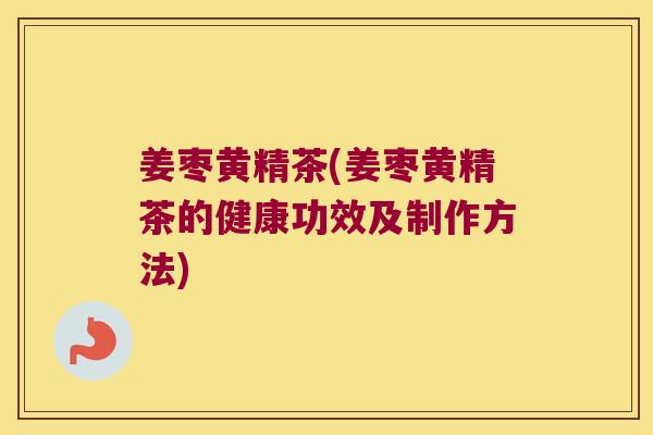 姜枣黄精茶(姜枣黄精茶的健康功效及制作方法) 姜枣黄精茶(姜枣黄精茶的健康功效及制作方法)