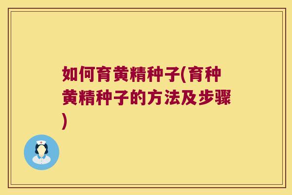 如何育黄精种子(育种黄精种子的方法及步骤) 如何育黄精种子(育种黄精种子的方法及步骤)