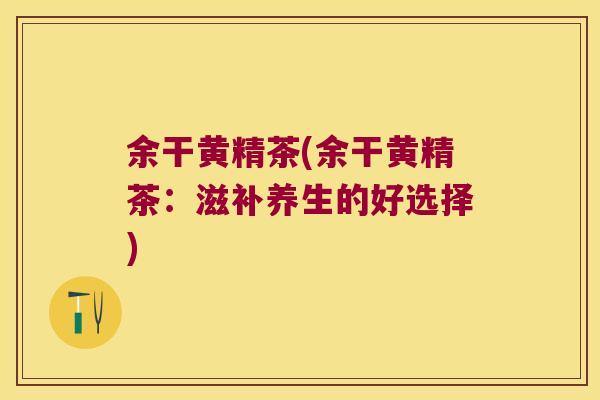 余干黄精茶(余干黄精茶：滋补养生的好选择)