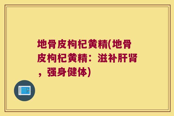 地骨皮枸杞黄精(地骨皮枸杞黄精：滋补，强身健体)