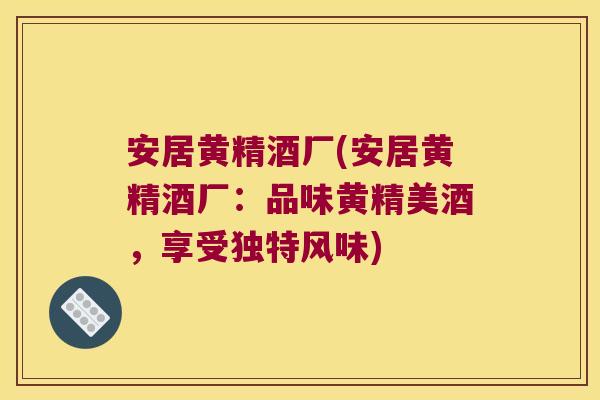 安居黄精酒厂(安居黄精酒厂:品味黄精美酒,享受独特风味) 安居黄精酒厂(安居黄精酒厂:品味黄精美酒,享受独特风味)