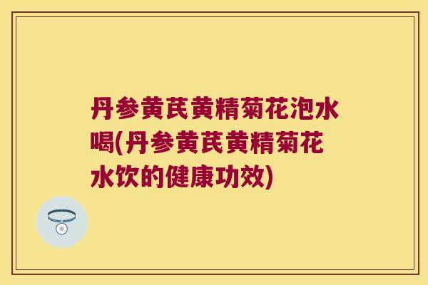 丹参黄芪黄精菊花泡水喝(丹参黄芪黄精菊花水饮的健康功效) 丹参黄芪黄精菊花泡水喝(丹参黄芪黄精菊花水饮的健康功效)