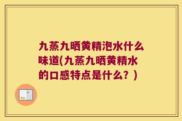 九蒸九晒黄精泡水什么味道(九蒸九晒黄精水的口感特点是什么？)