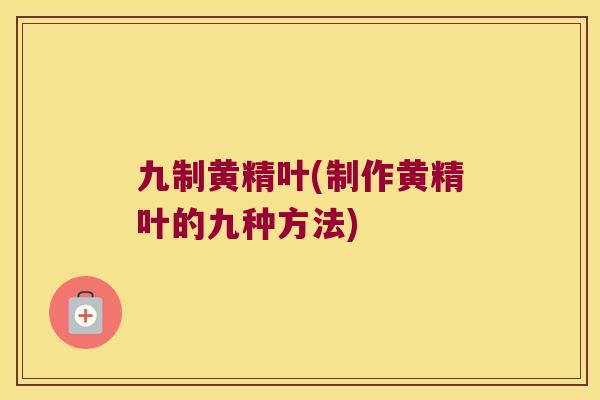 九制黄精叶(制作黄精叶的九种方法)