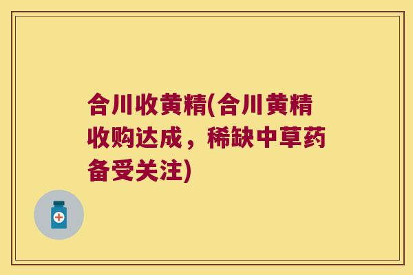 合川收黄精(合川黄精收购达成,稀缺中草药备受关注) 合川收黄精(合川黄精收购达成,稀缺中草药备受关注)