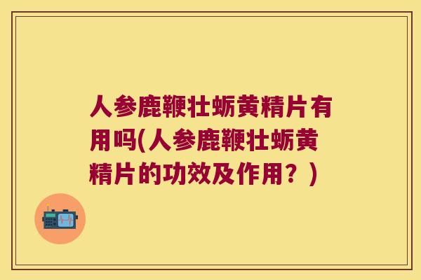 人参鹿鞭壮蛎黄精片有用吗(人参鹿鞭壮蛎黄精片的功效及作用?) 人参鹿鞭壮蛎黄精片有用吗(人参鹿鞭壮蛎黄精片的功效及作用?)