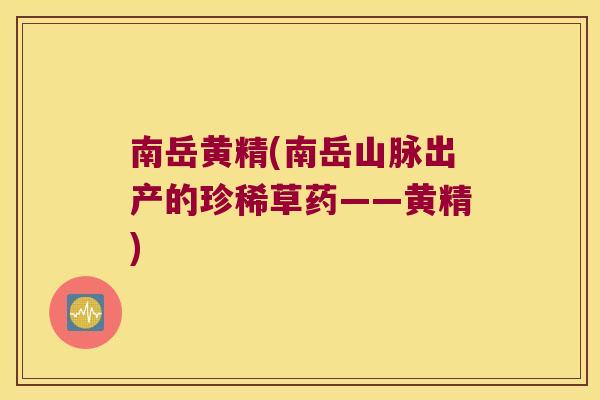 南岳黄精(南岳山脉出产的珍稀草药——黄精) 南岳黄精(南岳山脉出产的珍稀草药——黄精)