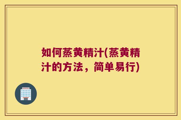 如何蒸黄精汁(蒸黄精汁的方法，简单易行)