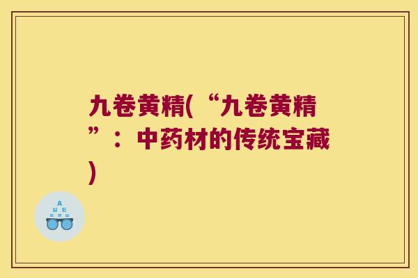 九卷黄精(“九卷黄精”:材的传统宝藏) 九卷黄精(“九卷黄精”:材的传统宝藏)
