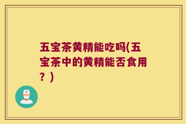 五宝茶黄精能吃吗(五宝茶中的黄精能否食用？)