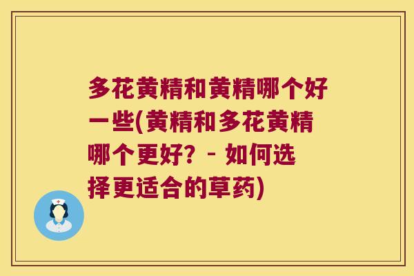 多花黄精和黄精哪个好一些(黄精和多花黄精哪个更好?- 如何选择更适合的草药) 多花黄精和黄精哪个好一些(黄精和多花黄精哪个更好?- 如何选择更适合的草药)