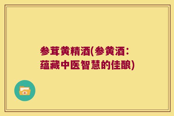 参茸黄精酒(参黄酒:蕴藏中医智慧的佳酿) 参茸黄精酒(参黄酒:蕴藏中医智慧的佳酿)