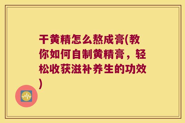 干黄精怎么熬成膏(教你如何自制黄精膏，轻松收获滋补养生的功效)