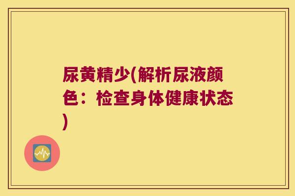 尿黄精少(解析尿液颜色:检查身体健康状态) 尿黄精少(解析尿液颜色:检查身体健康状态)