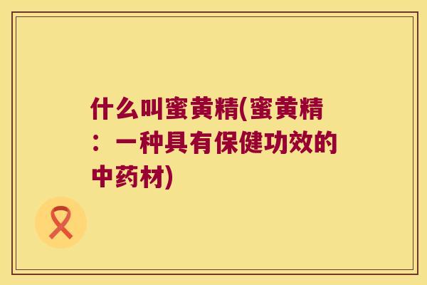 什么叫蜜黄精(蜜黄精：一种具有保健功效的材)