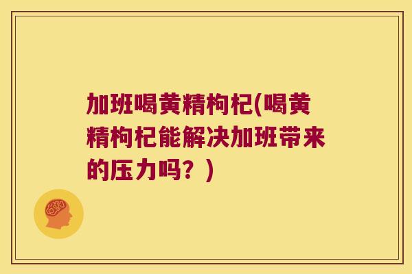 加班喝黄精枸杞(喝黄精枸杞能解决加班带来的压力吗？)