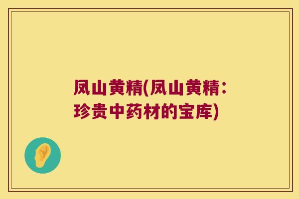 凤山黄精(凤山黄精:珍贵材的宝库) 凤山黄精(凤山黄精:珍贵材的宝库)